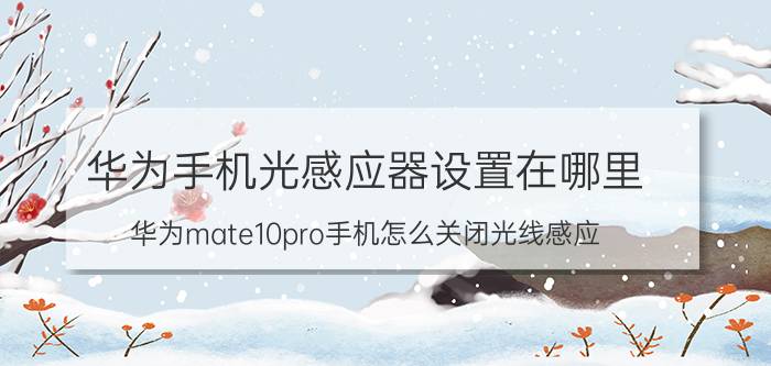 华为手机光感应器设置在哪里 华为mate10pro手机怎么关闭光线感应？